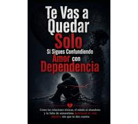 Te Vas a Quedar Solo Si Sigues Confundiendo Amor con Dependencia: Cómo las relaciones tóxicas, el miedo al abandono y la falta de autoestima destruyen tu vida afectiva sin que te des cuenta