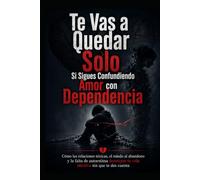 Te Vas a Quedar Solo Si Sigues Confundiendo Amor con Dependencia: Cómo las relaciones tóxicas, el miedo al abandono y la falta de autoestima destruyen tu vida afectiva sin que te des cuenta