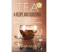 Tea A Recipe and Guidebook Quick and Easy to Make Tea Recipes That Are Nutritious, Relaxing, and Energizing: Includes Recipes for: Black, Green, White, Oolong and Herbal Teas