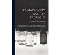 Tea Machinery, And Tea Factories: A Descriptive Treatise On The Mechanical Appliances Required In The Cultivation Of The Tea Plant And The Preparation