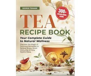 Tea Recipe Book: 300+ Healing Herbal Blends | Your Complete Guide to Natural Wellness | Discover the Magic of Delicious Remedies to Relieve Stress, Boost Immunity & Enjoy Restful Sleep.