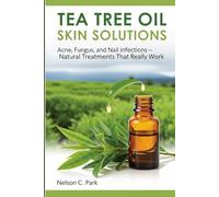 TEA TREE OIL SKIN SOLUTIONS: Acne, Fungus, and Nail Infections - Natural Treatments That Really Work