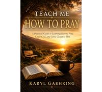 Teach Me How To Pray: A Practical Guide To Learning How To Pray, Know God, and Grow Closer To Him