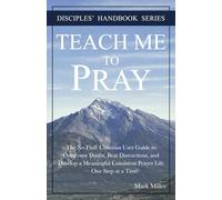 Teach Me to Pray: The No Fluff Christian User Guide to Overcome Doubt, Beat Distractions, and Develop a Meaningful Consistent Prayer Life - One Step at a Time