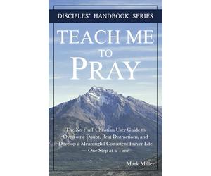 Teach Me to Pray: The No Fluff Christian User Guide to Overcome Doubt, Beat Distractions, and Develop a Meaningful Consistent Prayer Life - One Step at a Time