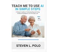 Teach Me To Use AI In Simple Steps: A Senior"s Guide to Understanding and Using Artificial Intelligence for Everyday Life