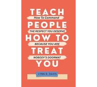 TEACH PEOPLE HOW TO TREAT YOU: How to Command the Respect You Deserve Because You Are Nobody’s Doormat