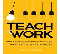 Teach to Work: How a Mentor, a Mentee, and a Project Can Close the Skills Gap in America