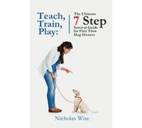 Teach, Train, Play:: The Ultimate 7 Step Survival Guide For First Time Dog Owners