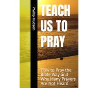 TEACH US TO PRAY: How to Pray the Bible Way and Why Many Prayers Are Not Heard