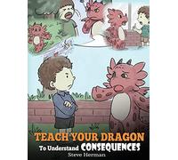 Teach Your Dragon To Understand Consequences: A Dragon Book To Teach Children About Choices and Consequences. A Cute Children Story To Teach Kids How To Make Good Choices.