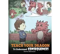 Teach Your Dragon To Understand Consequences: A Dragon Book To Teach Children About Choices and Consequences. A Cute Children Story To Teach Kids How To Make Good Choices.