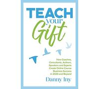 Teach Your Gift: How Coaches, Consultants, Authors, Speakers, and Experts Create Online Course Business Success in 2020 and Beyond