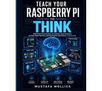 TEACH YOUR RASPBERRY PI TO THINK: Build Smart Home Systems, AI Cameras, Voice Assistants, and Real-World Machine Learning Projects with Python-Step by Step