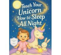 Teach Your Unicorn How to Sleep All Night: A Children’s Book to Help Kids Feel Calm at Bedtime, Build a Soothing Night Routine, and Wake Up Happy