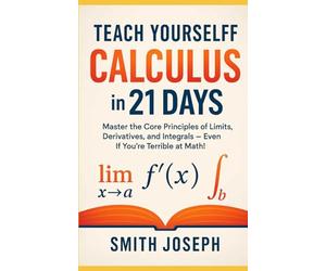 Teach Yourself Calculus in 21 Days: Master the Core Principles of Limits, Derivatives, and Integrals - Even If You’re Terrible at Math!