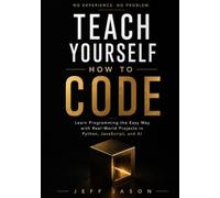 Teach Yourself How to Code: Learn Programming the Easy Way with Real-World Projects in Python, JavaScript, and AI