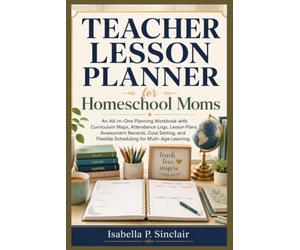 Teacher Lesson Planner for Homeschool Moms: An All-in-One Planning Workbook with Curriculum Maps, Attendance Logs, Lesson Plans, Assessment Records, ... Flexible Scheduling for Multi-Age Learning