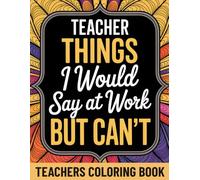 Teacher Things I Would Say At Work But Can't: A Funny Adult Coloring Book with 45+ Teaching Environment Quotes and Relaxing Patterns | Gifts Teachers Actually Want | Teacher Appreciation Gifts Idea