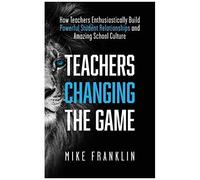 Teachers Changing The Game: How Teachers Enthusiastically Build Powerful Student Relationships And Amazing School Culture