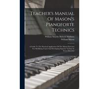 Teacher's Manual Of Mason's Pianoforte Technics: A Guide To The Practical Application Of The Mason Exercises For Modifying Touch And Developing Superi