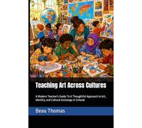 Teaching Art Across Cultures: A Modern Teacher's Guide To A Thoughtful Approach to Art, Identity, and Cultural Exchange in Schools