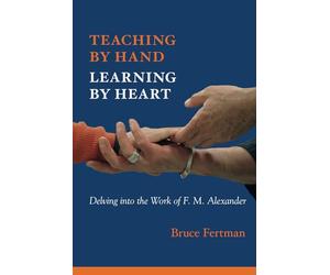 Teaching By Hand, Learning By Heart: Delving into the Work of F. M. Alexander