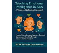 Teaching Emotional Intelligence in ABA: A Visual and Behavioral Approach: Helping Neurodivergent Learners Connect, Express, and Regulate Through Science and Compassion