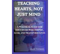 TEACHING HEARTS, NOT JUST MIND: A Practical Guide for Educators Who Inspire, Lead, and Transform Lives