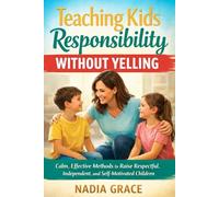 Teaching Kids Responsibility Without Yelling: Calm, Effective Methods to Raise Respectful, Independent, and Self-Motivated Children