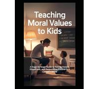 Teaching Moral Values to Kids: A Stage-by-Stage Guide to Raising Honest, Empathetic, and Responsible Children in a Complex World