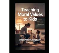 Teaching Moral Values to Kids: A Stage-by-Stage Guide to Raising Honest, Empathetic, and Responsible Children in a Complex World