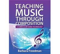 Teaching Music Through Composition by Freedman Barbara Instructor of Electronic Music amp Audio Engineering Instructor of Electronic Music amp Audio Engin Freedman Barbara Instructor of Electronic Mus