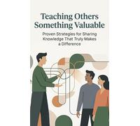 Teaching Others Something Valuable: Proven Strategies for Sharing Knowledge That Truly Makes a Difference