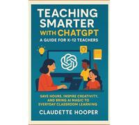 Teaching Smarter with ChatGPT: A Guide for K-12 Teachers: Save Hours, Inspire Creativity, And Bring AI Magic to Everyday Classroom Learning