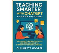Teaching Smarter with ChatGPT: A Guide for K-12 Teachers: Save Hours, Inspire Creativity, And Bring AI Magic to Everyday Classroom Learning