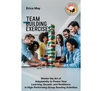 Team Building Exercises: Master The Art Of Adaptability To Power Your Learning, Growth, And Resilience In High- Performing Group Bonding Activities