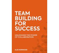 Team Building for Success: Unlocking the Power of Collaboration to Build Trust, Motivate Teams, and Achieve Results Faster