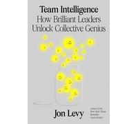 Team Intelligence: How Brilliant Leaders Unlock Collective Genius - The Behavioral Science of Essential Leadership Habits
