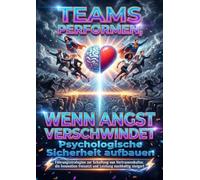 Teams performen, wenn Angst verschwindet: Psychologische Sicherheit aufbauen: Führungsstrategien zur Schaffung von Vertrauenskultur, die Innovation freisetzt und Leistung nachhaltig steigert