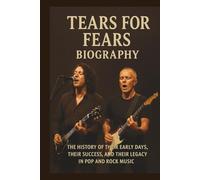 TEARS FOR FEARS BIOGRAPHY: The History of Their Early Days, Their Success, and Their Legacy in Pop and Rock Music