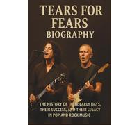 TEARS FOR FEARS BIOGRAPHY: The History of Their Early Days, Their Success, and Their Legacy in Pop and Rock Music