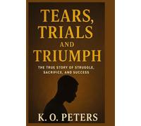 Tears, Trials and Triumph: The true story of struggle, sacrifice, and success
