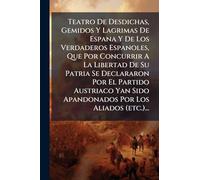 Teatro De Desdichas, Gemidos Y Lagrimas De Espana Y De Los Verdaderos Espanoles, Que Por Concurrir A La Libertad De Su Patria Se Declararon Por El ... Sido Apandonados Por Los Aliados (etc.)...