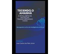 TECENDO O AMANHÃ: A INTELIGÊNCIA ARTIFICIAL TRANSFORMANDO VIDAS: NAVEGANDO NA ERA DA INTELIGÊNCIA ARTIFICIAL