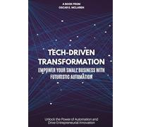 Tech-Driven Transformation: Empower Your Small Business with Futuristic Automation: Unlock the Power of Automation and Drive Entrepreneurial Innovation