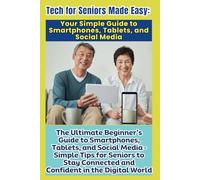 Tech for Seniors Made Easy: Your Simple Guide to Smartphones, Tablets, and Social Media: The Ultimate Beginner’s Guide to Smartphones, Tablets, and ... Connected and Confident in the Digital World