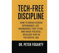 Tech-Free Discipline: How to Break Screen Dependence, Set Boundaries That Stick, and Raise Focused, Resilient Kids in the Digital Age