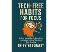 Tech-Free Habits for Focus: Reclaim Mental Clarity, Deep Work, and Calm in a World That Won’t Stop Scrolling