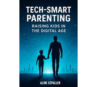 Tech-Smart Parenting: Raising Kids in the Digital Age: How to Set Boundaries, Build Digital Wisdom, and Stay Connected in a Tech-Driven World